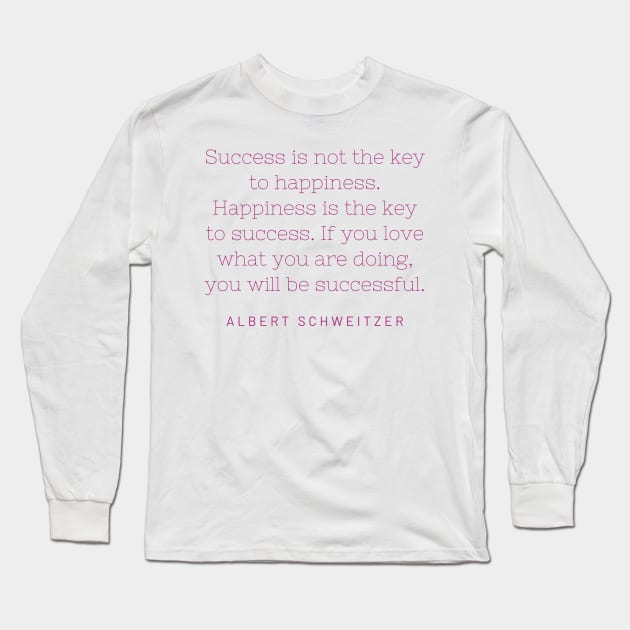 "Success is not the key to happiness. Happiness is the key to success. If you love what you are doing, you will be successful." - Albert Schweitzer Long Sleeve T-Shirt by SnugFarm